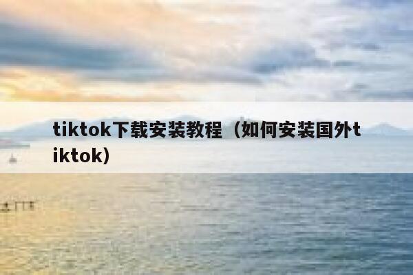 tiktok下载安装教程（如何安装国外tiktok） 第1张