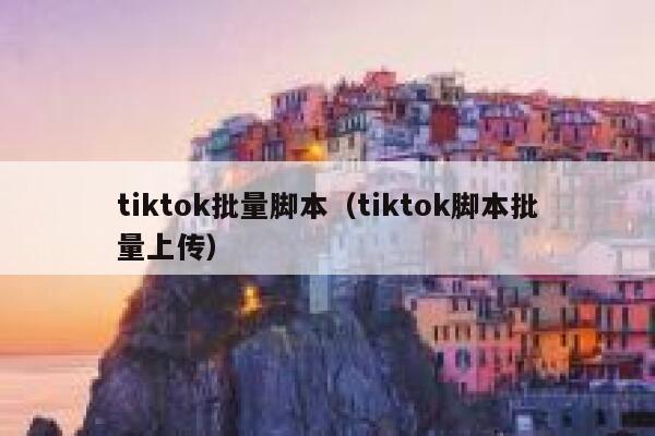 tiktok批量脚本(tiktok脚本批量上传) 第1张 tiktok批量脚本(tiktok脚本批量上传) 第1张