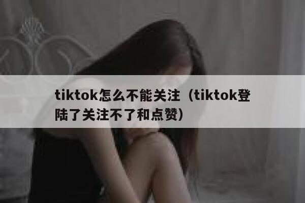 tiktok怎么不能关注（tiktok登陆了关注不了和点赞） 第1张
