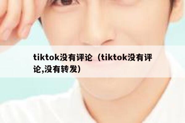 tiktok没有评论（tiktok没有评论,没有转发） 第1张