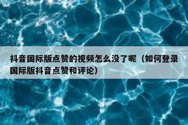 抖音国际版点赞的视频怎么没了呢（如何登录国际版抖音点赞和评论） 第1张