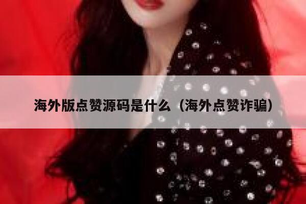 海外版点赞源码是什么（海外点赞诈骗） 第1张