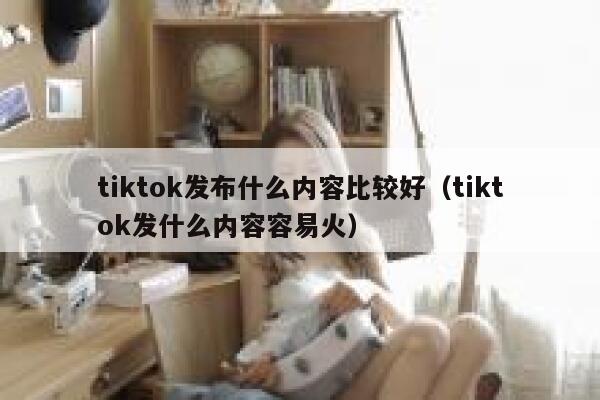 tiktok发布什么内容比较好（tiktok发什么内容容易火） 第1张