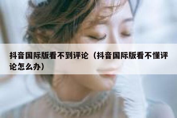 抖音国际版看不到评论(抖音国际版看不懂评论怎么办) 第1张 抖音国际版看不到评论(抖音国际版看不懂评论怎么办) 第1张