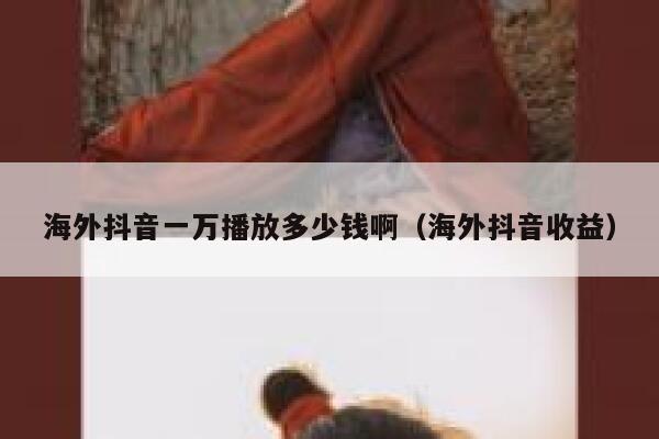 海外抖音一万播放多少钱啊(海外抖音收益) 第1张 海外抖音一万播放多少钱啊(海外抖音收益) 第1张