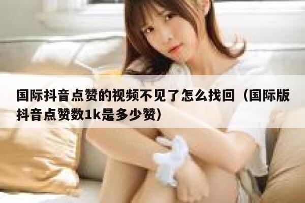 国际抖音点赞的视频不见了怎么找回（国际版抖音点赞数1k是多少赞） 第1张