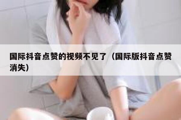 国际抖音点赞的视频不见了(国际版抖音点赞消失) 第1张 国际抖音点赞的视频不见了(国际版抖音点赞消失) 第1张