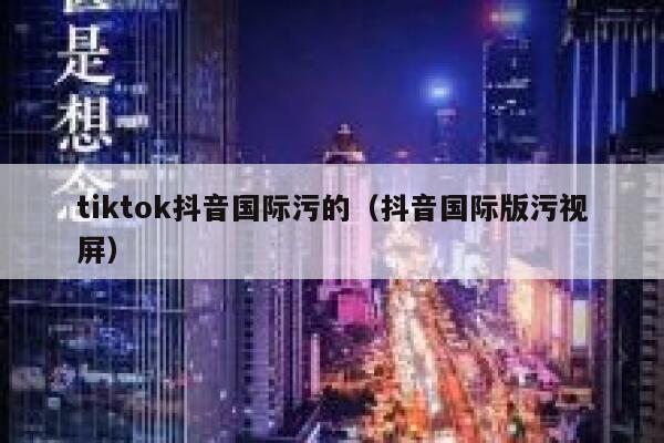 tiktok抖音国际污的(抖音国际版污视屏) 第1张 tiktok抖音国际污的(抖音国际版污视屏) 第1张