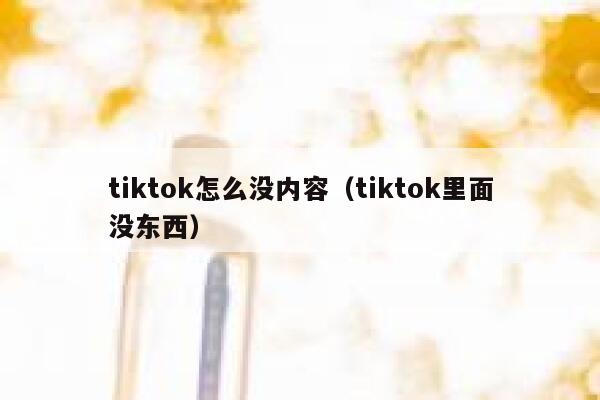 tiktok怎么没内容(tiktok里面没东西) 第1张 tiktok怎么没内容(tiktok里面没东西) 第1张