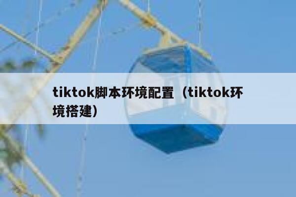 tiktok脚本环境配置(tiktok环境搭建) 第1张 tiktok脚本环境配置(tiktok环境搭建) 第1张