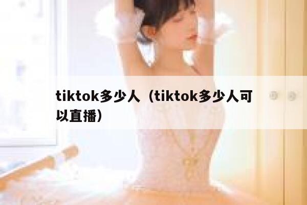 tiktok多少人(tiktok多少人可以直播) 第1张 tiktok多少人(tiktok多少人可以直播) 第1张