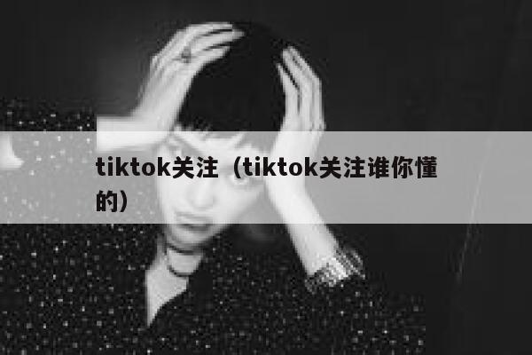 tiktok关注(tiktok关注谁你懂的) 第1张 tiktok关注(tiktok关注谁你懂的) 第1张