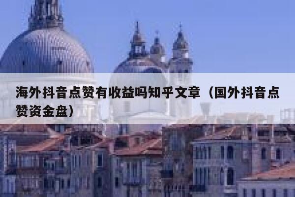 海外抖音点赞有收益吗知乎文章(国外抖音点赞资金盘) 第1张 海外抖音点赞有收益吗知乎文章(国外抖音点赞资金盘) 第1张