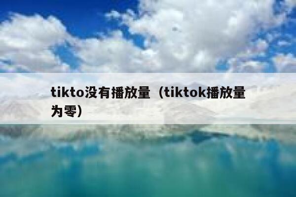 tikto没有播放量(tiktok播放量为零) 第1张 tikto没有播放量(tiktok播放量为零) 第1张