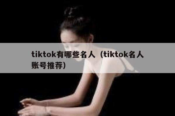 tiktok有哪些名人(tiktok名人账号推荐) 第1张 tiktok有哪些名人(tiktok名人账号推荐) 第1张