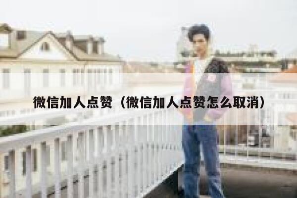 微信加人点赞(微信加人点赞怎么取消) 第1张 微信加人点赞(微信加人点赞怎么取消) 第1张