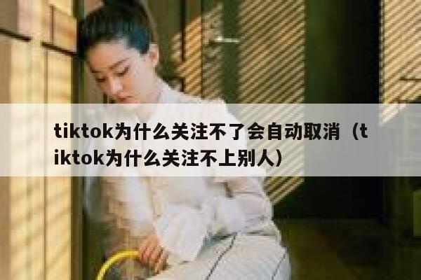 tiktok为什么关注不了会自动取消（tiktok为什么关注不上别人） 第1张