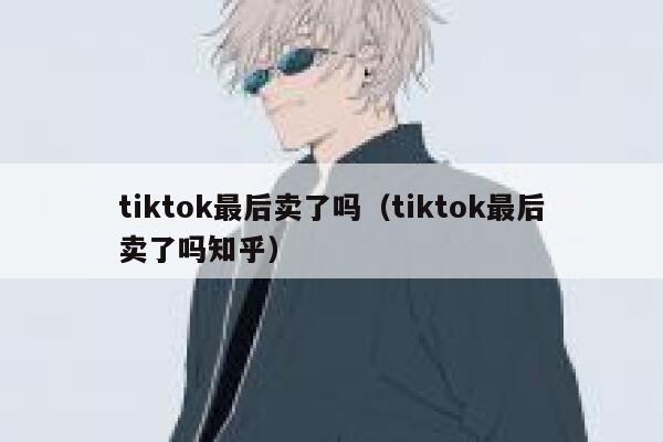 tiktok最后卖了吗（tiktok最后卖了吗知乎） 第1张