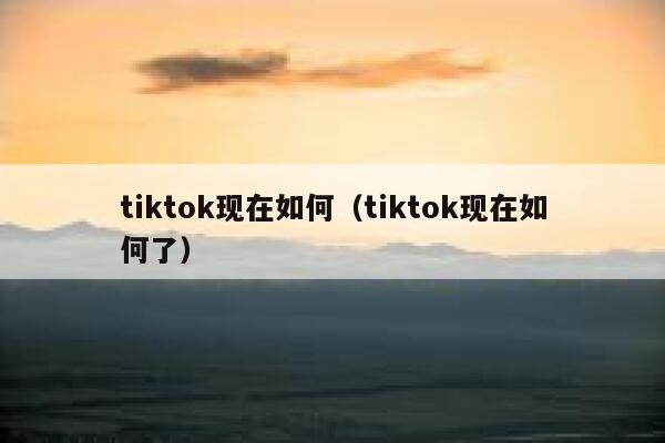 tiktok现在如何（tiktok现在如何了） 第1张