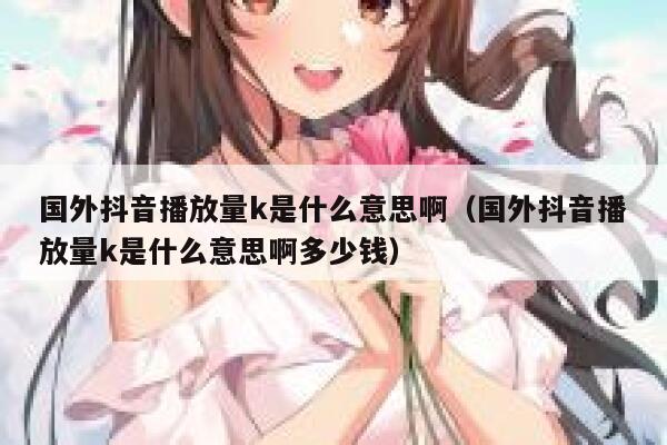 国外抖音播放量k是什么意思啊（国外抖音播放量k是什么意思啊多少钱） 第1张