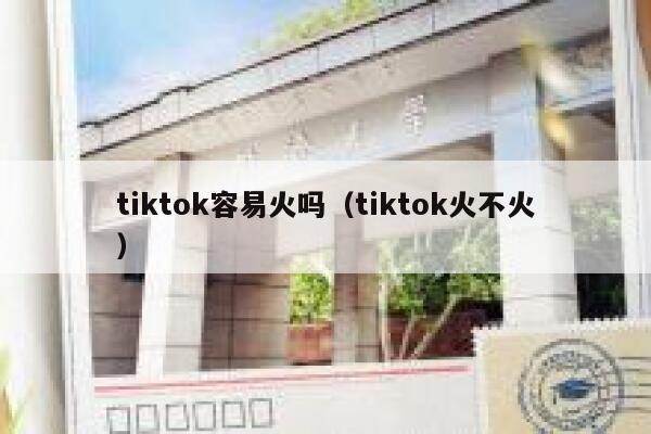 tiktok容易火吗（tiktok火不火） 第1张