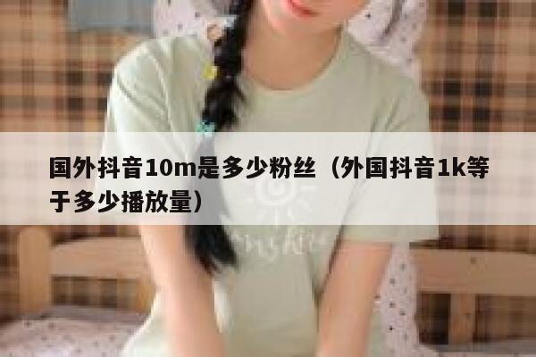 国外抖音10m是多少粉丝（外国抖音1k等于多少播放量） 第1张