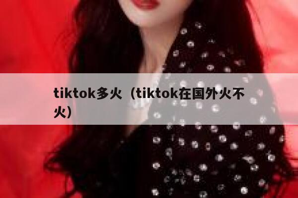 tiktok多火（tiktok在国外火不火） 第1张