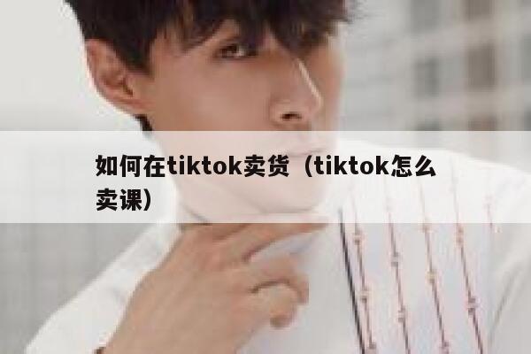 如何在tiktok卖货(tiktok怎么卖课) 第1张 如何在tiktok卖货(tiktok怎么卖课) 第1张