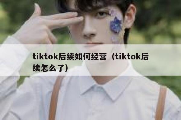 tiktok后续如何经营（tiktok后续怎么了） 第1张