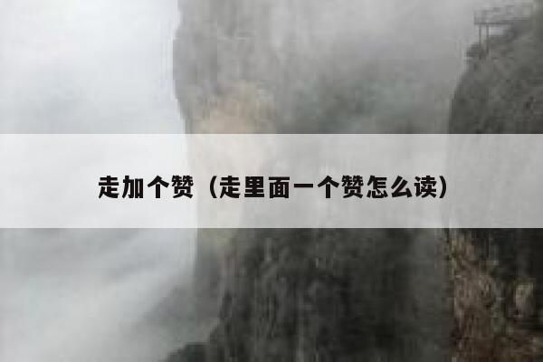 走加个赞（走里面一个赞怎么读） 第1张