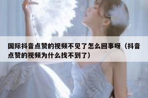 国际抖音点赞的视频不见了怎么回事呀（抖音点赞的视频为什么找不到了） 第1张