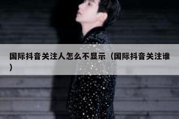 国际抖音关注人怎么不显示（国际抖音关注谁） 第1张