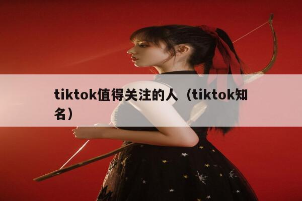tiktok值得关注的人（tiktok知名） 第1张