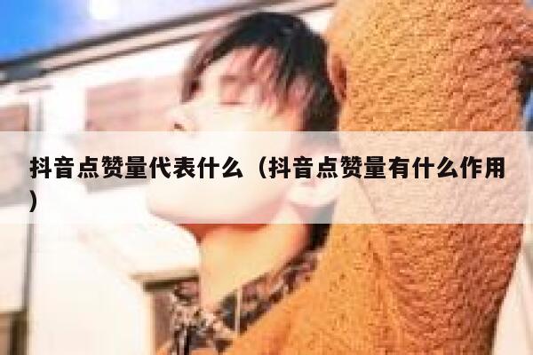 抖音点赞量代表什么（抖音点赞量有什么作用） 第1张