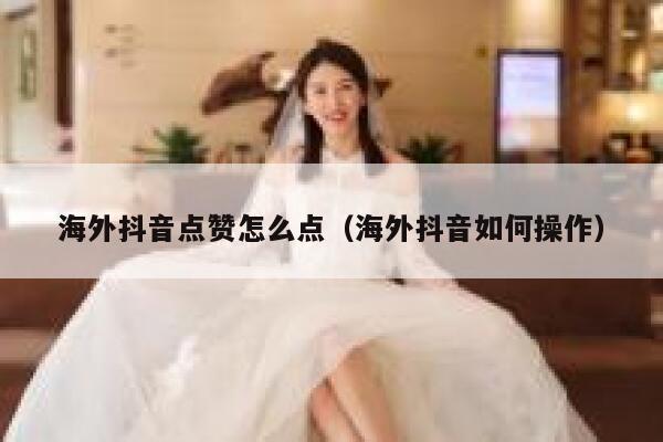 海外抖音点赞怎么点(海外抖音如何操作) 第1张 海外抖音点赞怎么点(海外抖音如何操作) 第1张