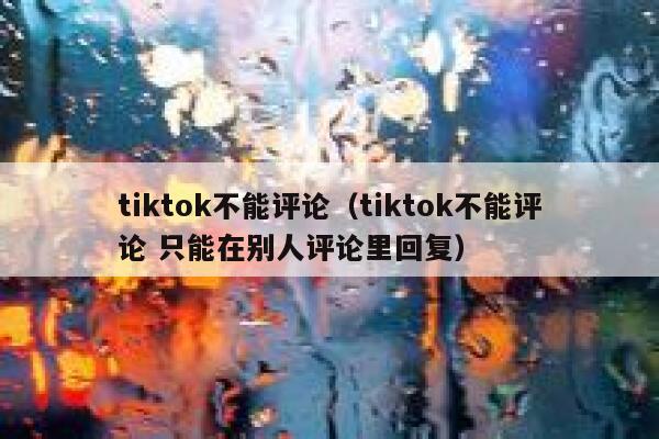 tiktok不能评论（tiktok不能评论 只能在别人评论里回复） 第1张