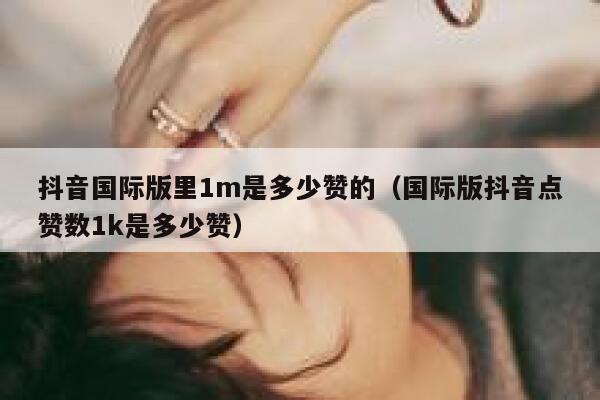 抖音国际版里1m是多少赞的(国际版抖音点赞数1k是多少赞) 第1张 抖音国际版里1m是多少赞的(国际版抖音点赞数1k是多少赞) 第1张