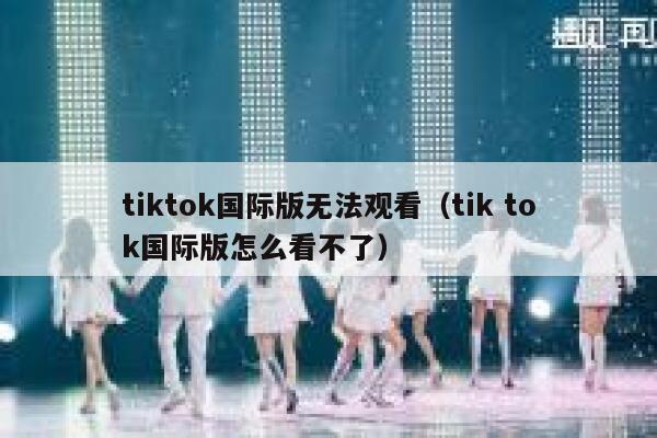 tiktok国际版无法观看（tik tok国际版怎么看不了） 第1张