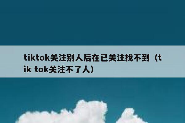 tiktok关注别人后在已关注找不到(tik tok关注不了人) 第1张 tiktok关注别人后在已关注找不到(tik tok关注不了人) 第1张
