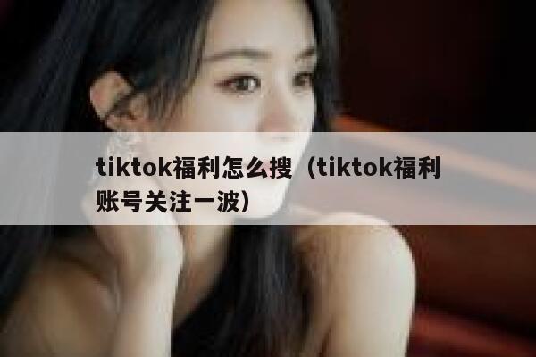 tiktok福利怎么搜(tiktok福利账号关注一波) 第1张 tiktok福利怎么搜(tiktok福利账号关注一波) 第1张