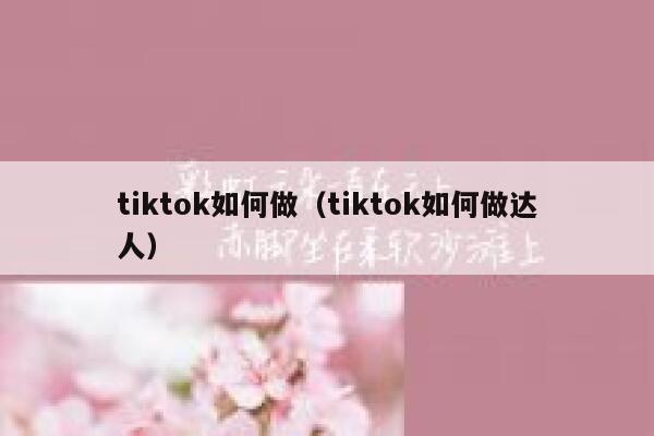 tiktok如何做(tiktok如何做达人) 第1张 tiktok如何做(tiktok如何做达人) 第1张