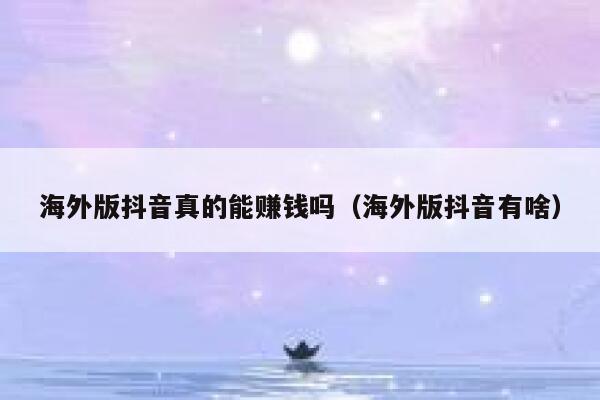 海外版抖音真的能赚钱吗(海外版抖音有啥) 第1张 海外版抖音真的能赚钱吗(海外版抖音有啥) 第1张