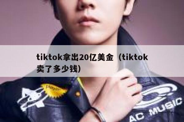 tiktok拿出20亿美金(tiktok卖了多少钱) 第1张 tiktok拿出20亿美金(tiktok卖了多少钱) 第1张