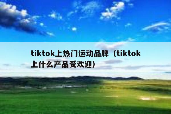tiktok上热门运动品牌（tiktok上什么产品受欢迎） 第1张