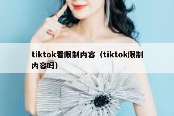 tiktok看限制内容（tiktok限制内容吗） 第1张