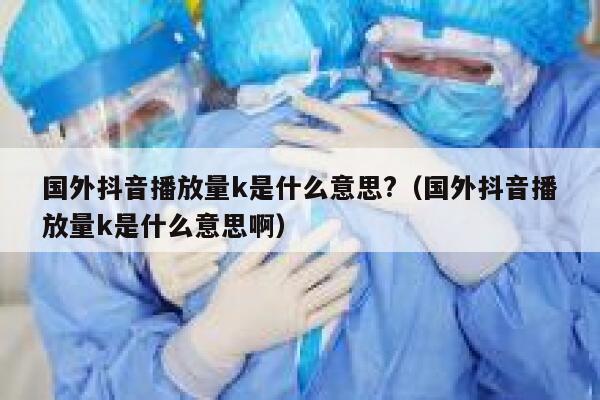 国外抖音播放量k是什么意思?（国外抖音播放量k是什么意思啊） 第1张