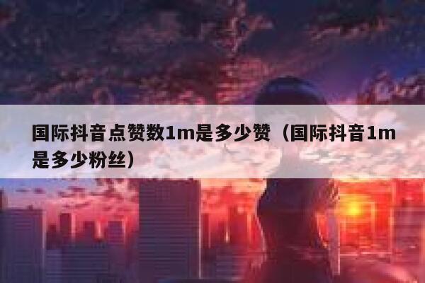 国际抖音点赞数1m是多少赞（国际抖音1m是多少粉丝） 第1张