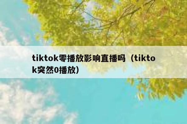 tiktok零播放影响直播吗（tiktok突然0播放） 第1张