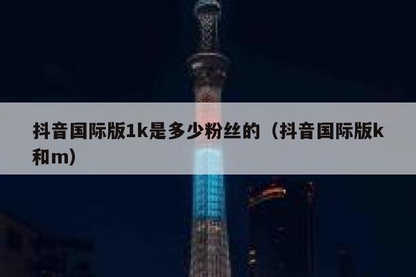 抖音国际版1k是多少粉丝的（抖音国际版k和m） 第1张