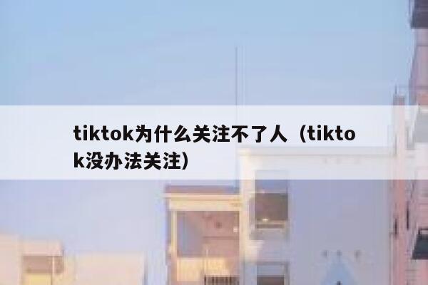 tiktok为什么关注不了人(tiktok没办法关注) 第1张 tiktok为什么关注不了人(tiktok没办法关注) 第1张